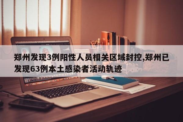 郑州发现3例阳性人员相关区域封控,郑州已发现63例本土感染者活动轨迹