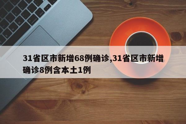 31省区市新增68例确诊,31省区市新增确诊8例含本土1例
