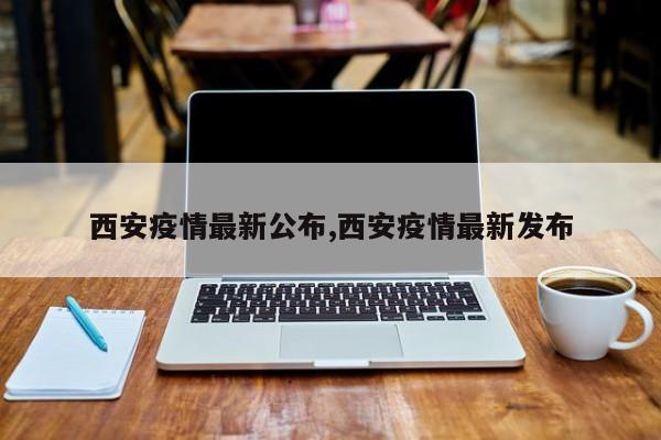 西安疫情最新公布,西安疫情最新发布