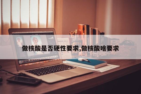 做核酸是否硬性要求,做核酸啥要求