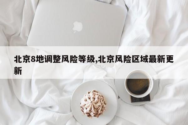 北京8地调整风险等级,北京风险区域最新更新