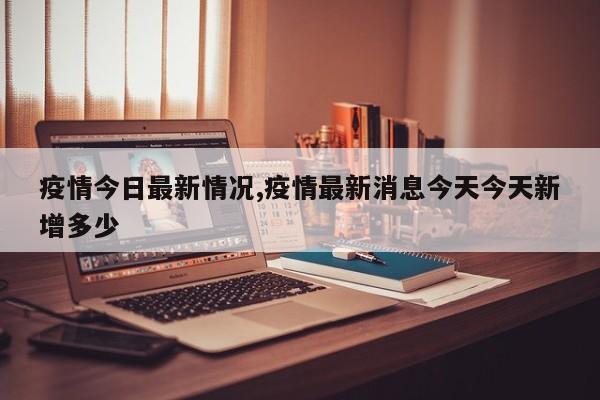 疫情今日最新情况,疫情最新消息今天今天新增多少