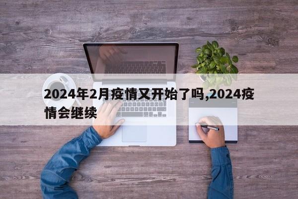 2024年2月疫情又开始了吗,2024疫情会继续