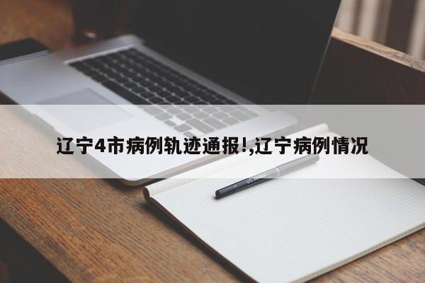 辽宁4市病例轨迹通报!,辽宁病例情况