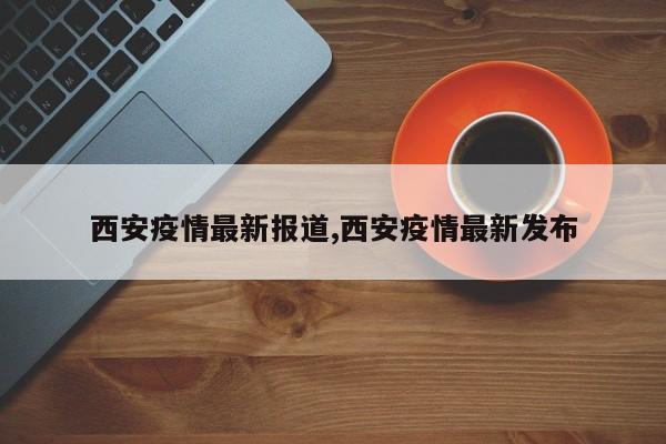 西安疫情最新报道,西安疫情最新发布