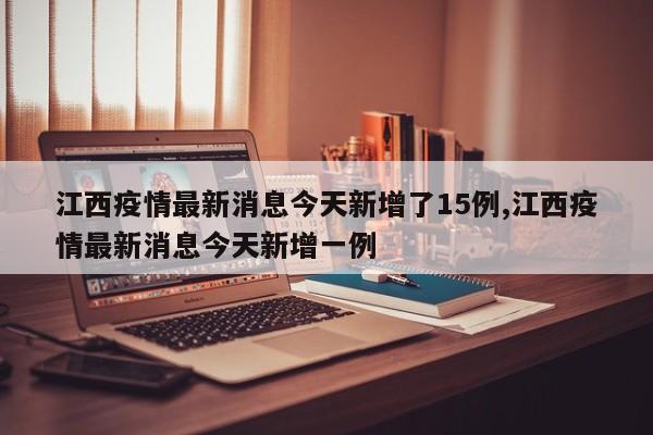 江西疫情最新消息今天新增了15例,江西疫情最新消息今天新增一例
