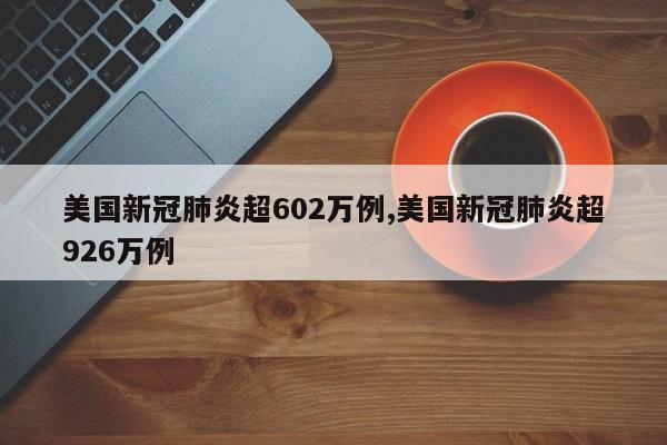 美国新冠肺炎超602万例,美国新冠肺炎超926万例