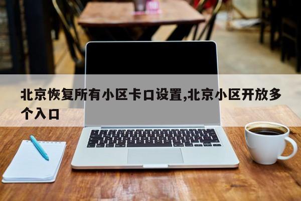 北京恢复所有小区卡口设置,北京小区开放多个入口