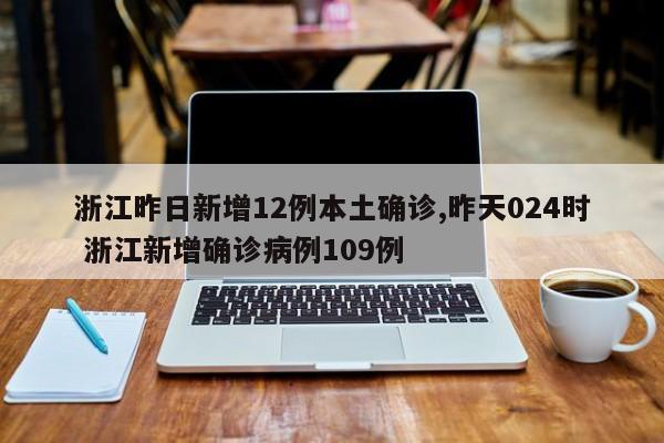 浙江昨日新增12例本土确诊,昨天024时 浙江新增确诊病例109例
