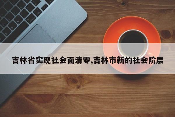 吉林省实现社会面清零,吉林市新的社会阶层