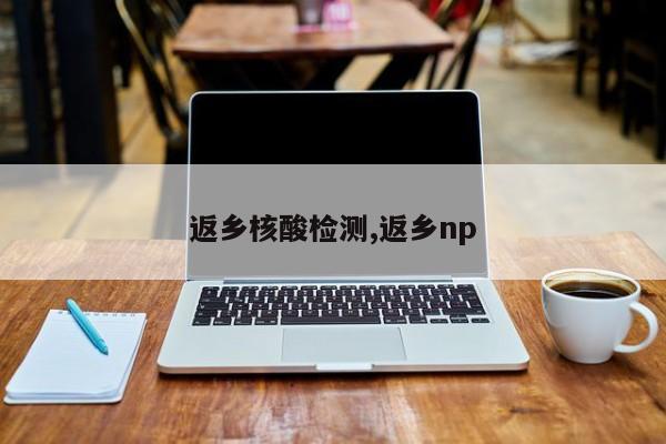 返乡核酸检测,返乡np