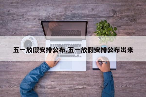 五一放假安排公布,五一放假安排公布出来