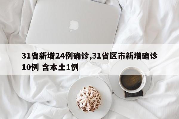 31省新增24例确诊,31省区市新增确诊10例 含本土1例