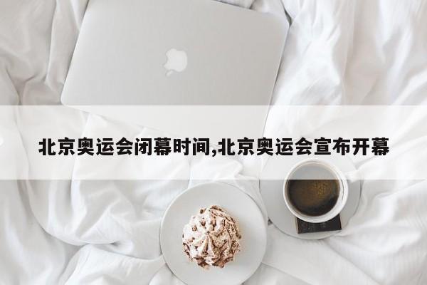 北京奥运会闭幕时间,北京奥运会宣布开幕
