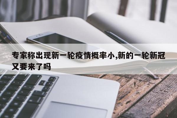 专家称出现新一轮疫情概率小,新的一轮新冠又要来了吗