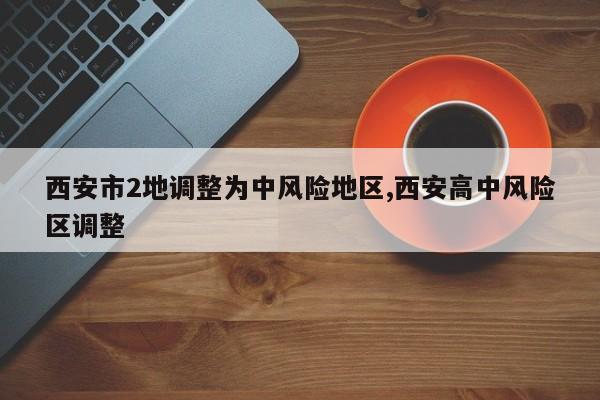 西安市2地调整为中风险地区,西安高中风险区调整