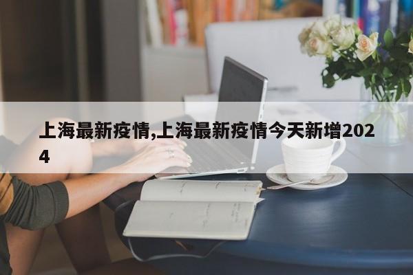 上海最新疫情,上海最新疫情今天新增2024