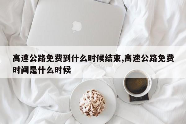 高速公路免费到什么时候结束,高速公路免费时间是什么时候