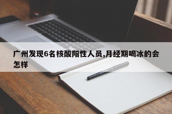 广州发现6名核酸阳性人员,月经期喝冰的会怎样