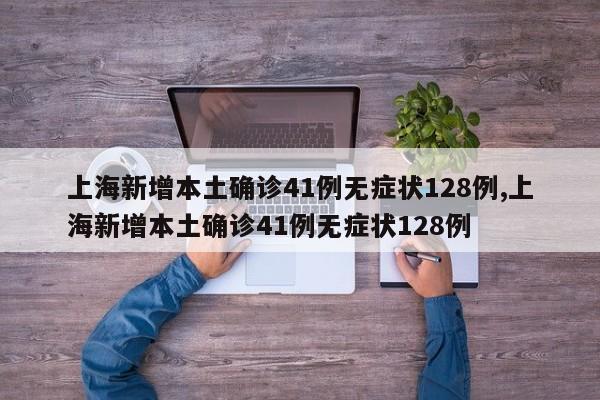 上海新增本土确诊41例无症状128例,上海新增本土确诊41例无症状128例