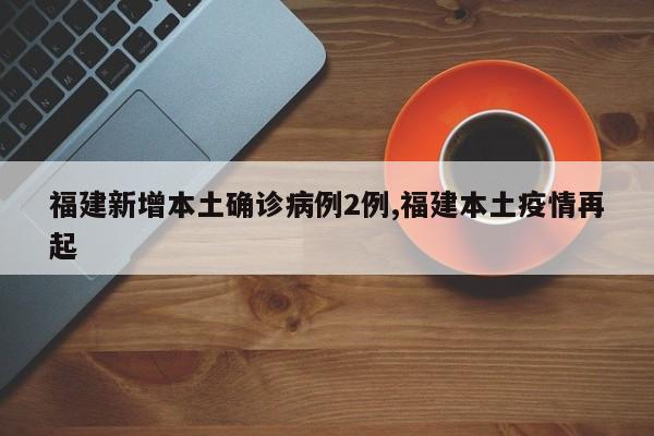 福建新增本土确诊病例2例,福建本土疫情再起