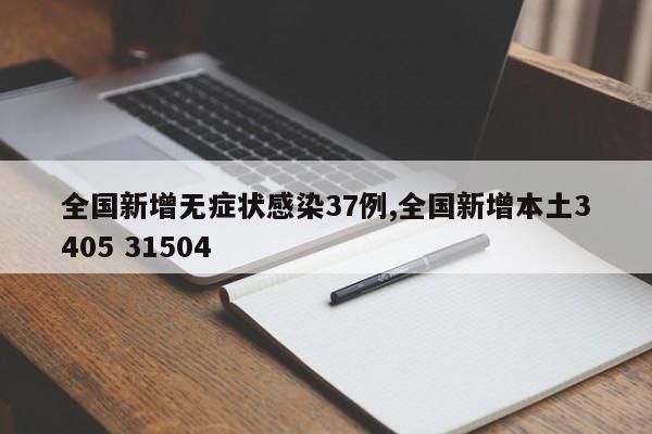全国新增无症状感染37例,全国新增本土3405 31504