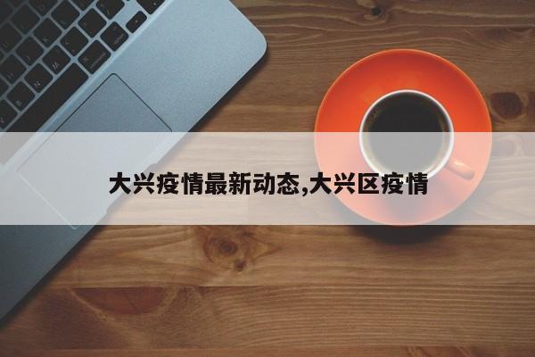 大兴疫情最新动态,大兴区疫情