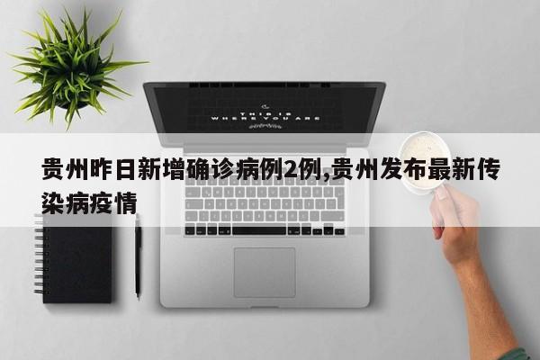 贵州昨日新增确诊病例2例,贵州发布最新传染病疫情