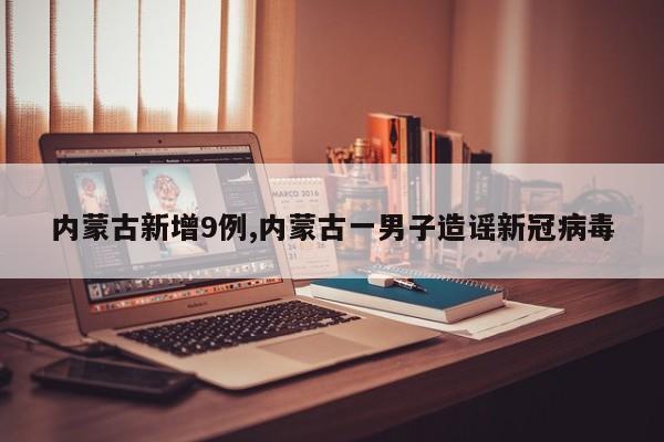内蒙古新增9例,内蒙古一男子造谣新冠病毒