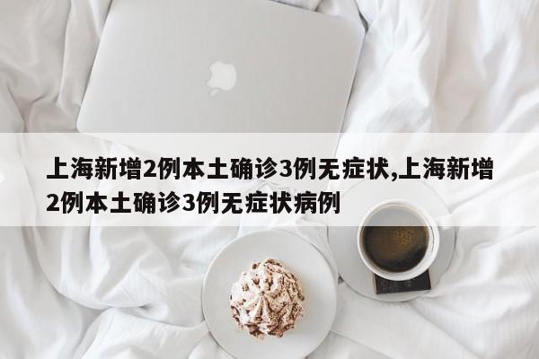 上海新增2例本土确诊3例无症状,上海新增2例本土确诊3例无症状病例