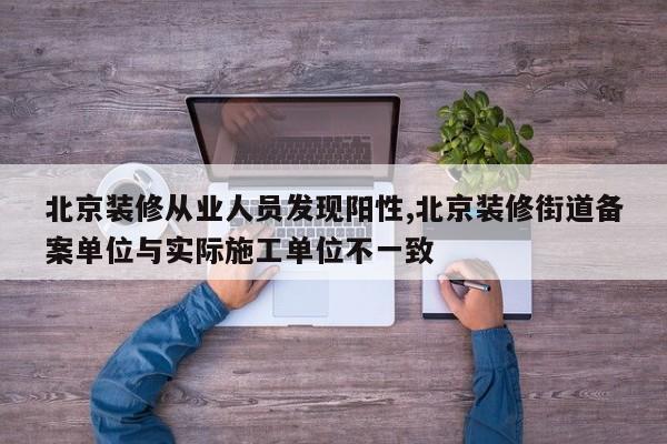 北京装修从业人员发现阳性,北京装修街道备案单位与实际施工单位不一致